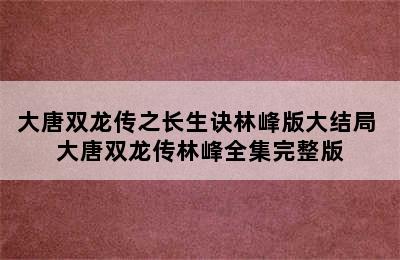 大唐双龙传之长生诀林峰版大结局 大唐双龙传林峰全集完整版